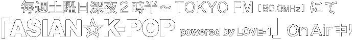 毎週土曜日深夜2時半〜　TOKYO FM[80.0MHz]にて「ASIAN☆K-POP powered by LOVE-1」On Air中！